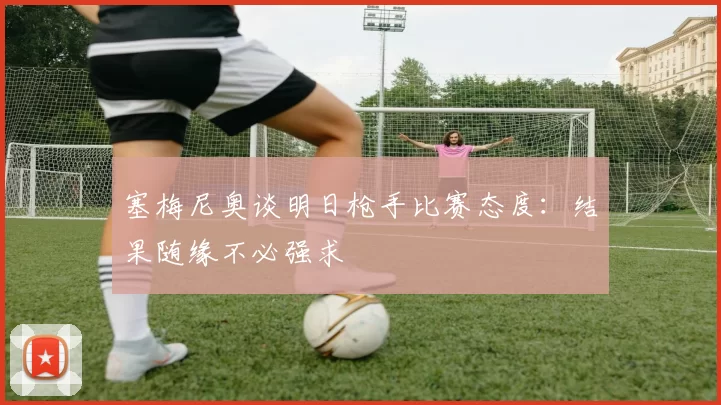 塞梅尼奥谈明日枪手比赛态度：结果随缘不必强求