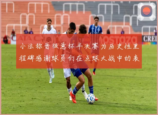 小法称晋级意杯半决赛为历史性里程碑感谢球员们在点球大战中的表现